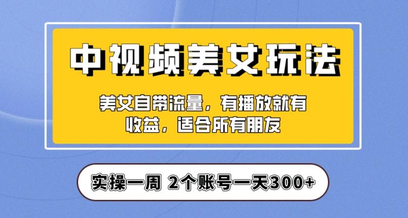 实操一天300+，中视频美女号项目拆解，保姆级教程助力你快速成单！【揭秘】-云创网