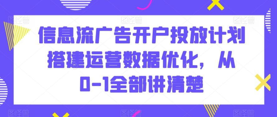 信息流广告开户投放计划搭建运营数据优化,从0-1全部讲清楚-云创网