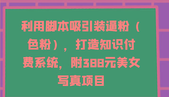 利用脚本吸引装逼粉(色粉),打造知识付费系统,附388元美女写真项目-云创网
