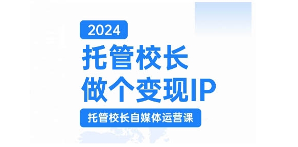 2024托管校长做个变现IP，托管校长自媒体运营课，利用短视频实现校区利润翻番-云创网