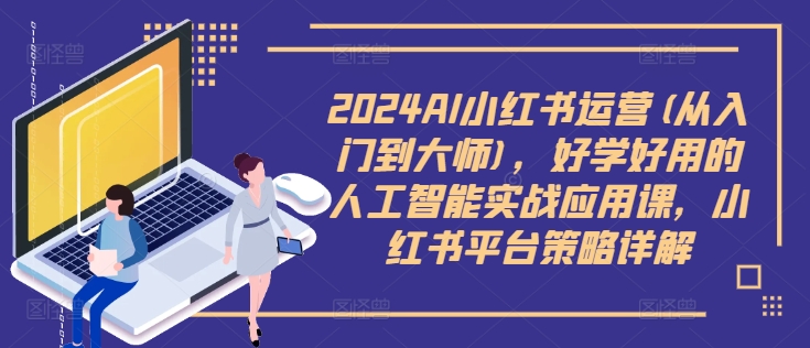 2024AI小红书运营(从入门到大师)，好学好用的人工智能实战应用课，小红书平台策略详解-云创网