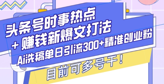 头条号时事热点+赚钱新爆文打法，Ai洗稿单日引流300+精准创业粉，目前可多号干【揭秘】-云创网