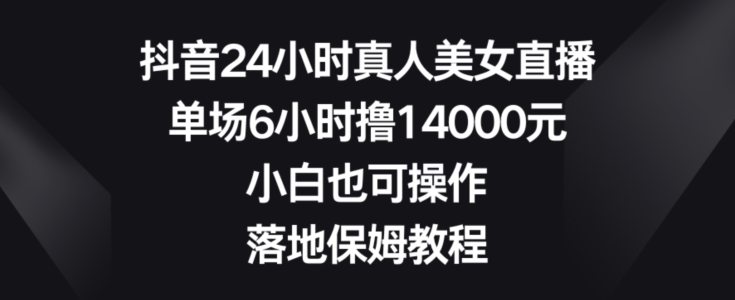 抖音24小时真人美女直播,单场6小时撸14000元,小白也可操作,落地保姆教程【揭秘】-云创网