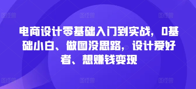 电商设计零基础入门到实战,0基础小白、做图没思路,设计爱好者、想赚钱变现-云创网