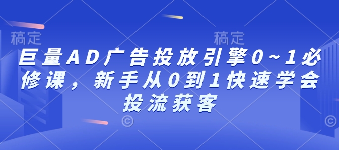 巨量AD广告投放引擎0~1必修课,新手从0到1快速学会投流获客-云创网
