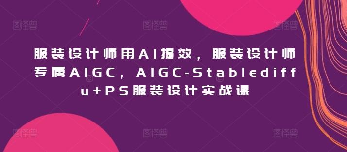 服装设计师用AI提效,服装设计师专属AIGC,AIGC-Stablediffu+PS服装设计实战课-云创网