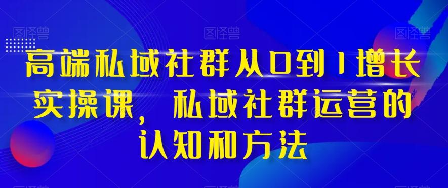 高端私域社群从0到1增长实操课,私域社群运营的认知和方法-云创网