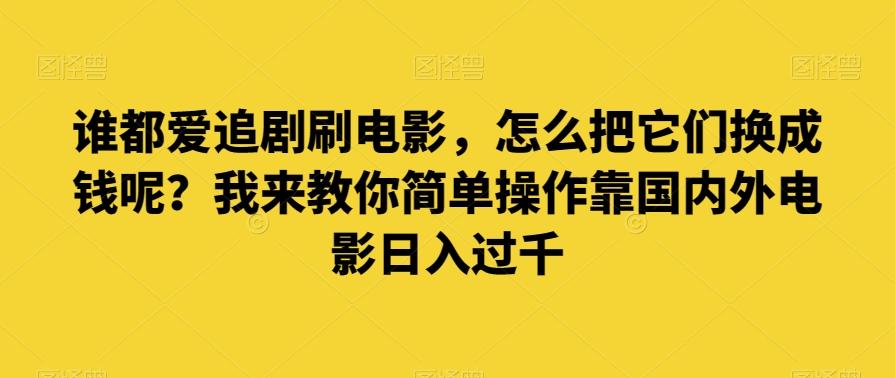 谁都爱追剧刷电影,怎么把它们换成钱呢?我来教你简单操作靠国内外电影日入过千【揭秘】-云创网