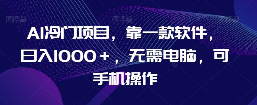 AI冷门项目,靠一款软件,日入1000+,无需电脑,可手机操作【揭秘】-云创网