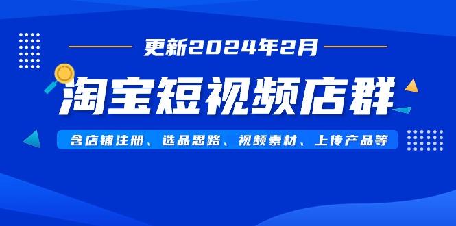 淘宝短视频店群(更新2024年2月)含店铺注册、选品思路、视频素材、上传...-云创网