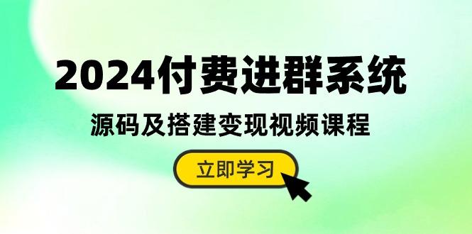 2024付费进群系统，源码及搭建变现视频课程(教程+源码-云创网