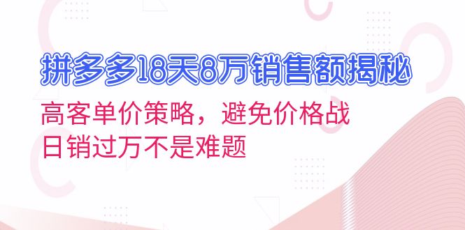 拼多多18天8万销售额揭秘:高客单价策略,避免价格战,日销过万不是难题-云创网
