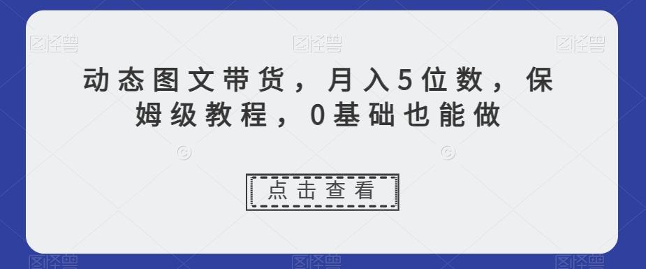 动态图文带货,月入5位数,保姆级教程,0基础也能做【揭秘】-云创网