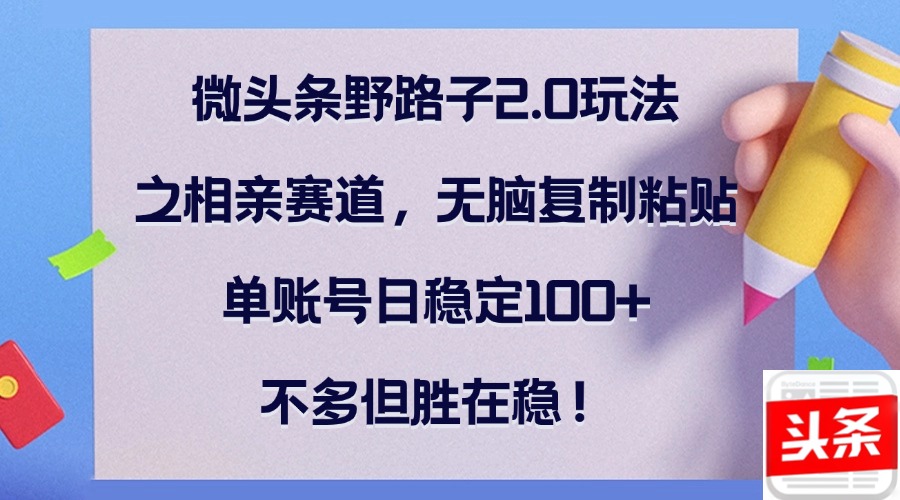 微头条野路子2.0玩法之相亲赛道,无脑复制粘贴,单账号日稳定100+,不...-云创网
