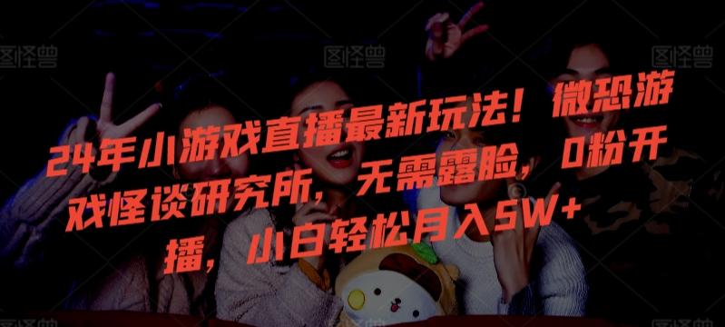 24年小游戏直播最新玩法!微恐游戏怪谈研究所,无需露脸,0粉开播,小白轻松月入5W+【揭秘】-云创网