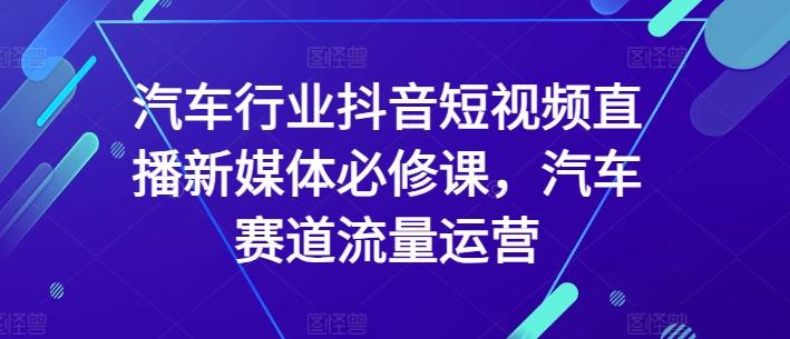 汽车行业抖音短视频直播新媒体必修课,汽车赛道流量运营-云创网