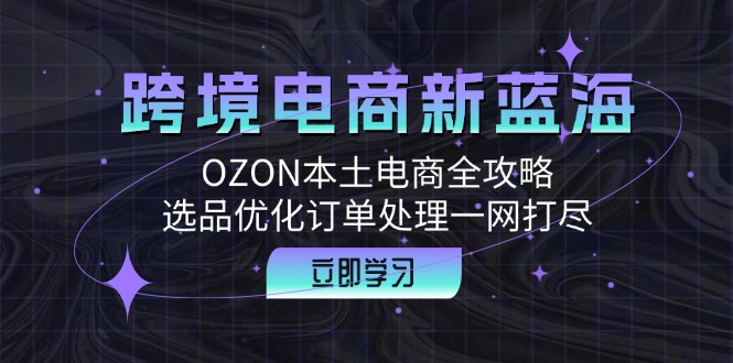 跨境电商新蓝海:OZON本土电商全攻略,选品优化订单处理一网打尽-云创网