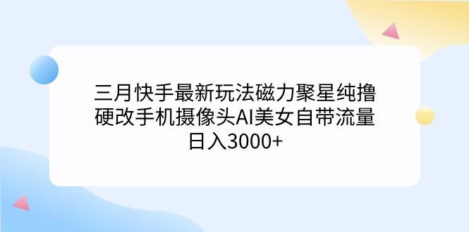 (9247期)三月快手最新玩法磁力聚星纯撸,硬改手机摄像头AI美女自带流量日入3000+...-云创网