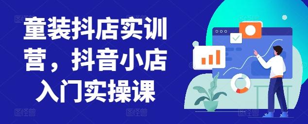 童装抖店实训营,抖音小店入门实操课-云创网