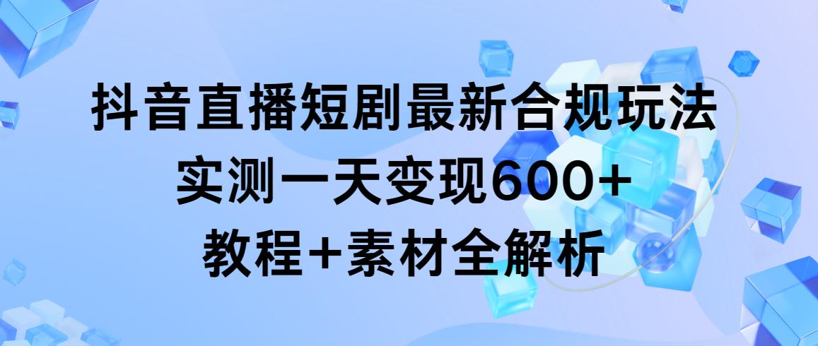 抖音直播短剧最新合规玩法，实测一天变现600+，教程+素材全解析-云创网