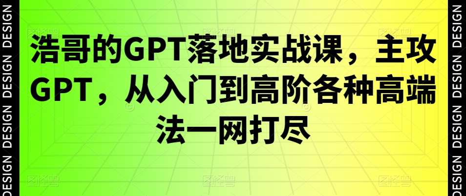 浩哥的GPT落地实战课,主攻GPT,从入门到高阶各种高端法一网打尽-云创网