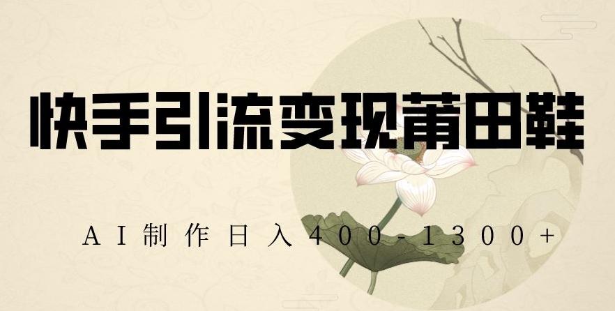 快手引流变现莆田鞋,AI制作日入400+【揭秘】-云创网