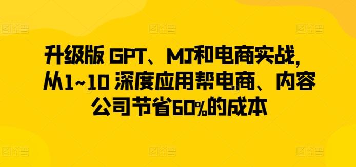 升级版 GPT、MJ和电商实战,从1~10 深度应用帮电商、内容公司节省60%的成本-云创网