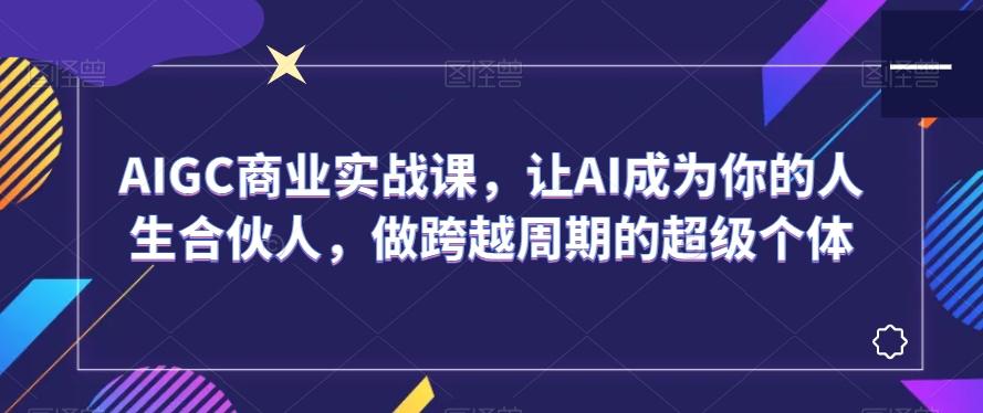 AIGC商业实战课,让AI成为你的人生合伙人,做跨越周期的超级个体-云创网