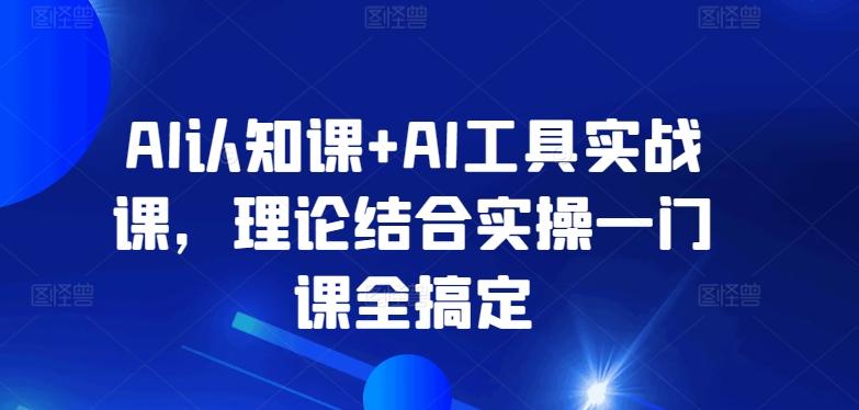 AI认知课+AI工具实战课,理论结合实操一门课全搞定-云创网