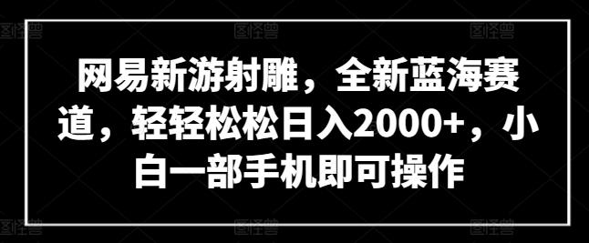 网易新游射雕,全新蓝海赛道,轻轻松松日入2000+,小白一部手机即可操作【揭秘】-云创网