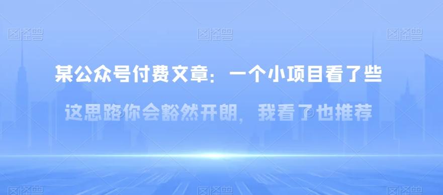 某公众号付费文章:一小个项目看了些这思你路会然豁开朗,我了看也推荐-云创网