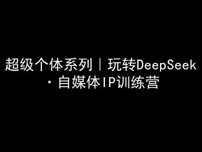 超级个体系列，玩转DeepSeek·自媒体IP训练营，deepseek教程-云创网