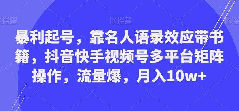 暴利起号,靠名人语录效应带书籍,抖音快手视频号多平台矩阵操作,流量爆,月入10w+-云创网