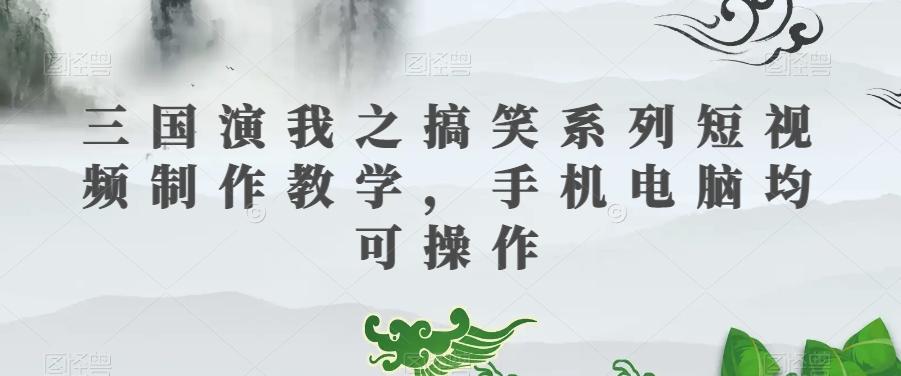 三国演我之搞笑系列短视频制作教学,手机电脑均可操作-云创网